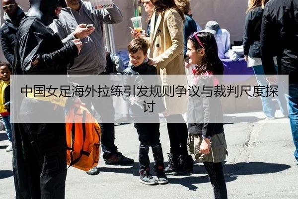 中国女足海外拉练引发规则争议与裁判尺度探讨